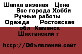 Шапка вязаная › Цена ­ 800 - Все города Хобби. Ручные работы » Одежда   . Ростовская обл.,Каменск-Шахтинский г.